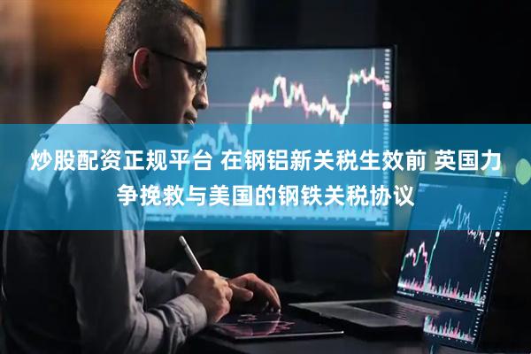 炒股配资正规平台 在钢铝新关税生效前 英国力争挽救与美国的钢铁关税协议