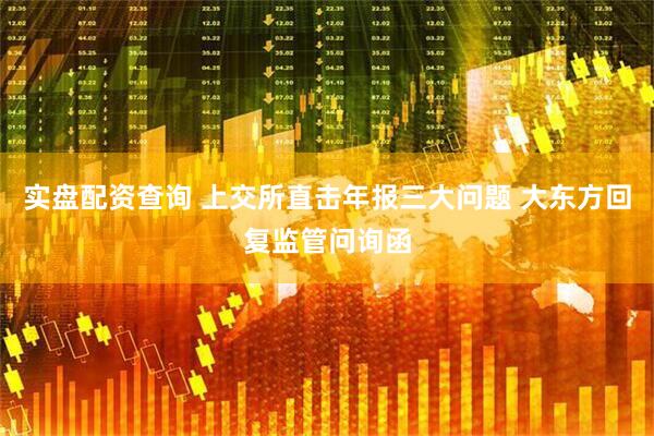 实盘配资查询 上交所直击年报三大问题 大东方回复监管问询函