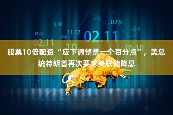 股票10倍配资 “应下调整整一个百分点”，美总统特朗普再次要求美联储降息