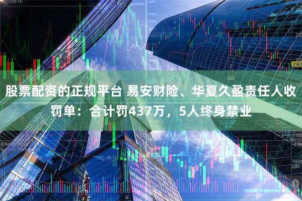 股票配资的正规平台 易安财险、华夏久盈责任人收罚单：合计罚437万，5人终身禁业