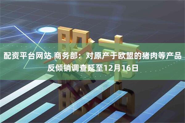 配资平台网站 商务部：对原产于欧盟的猪肉等产品反倾销调查延至12月16日