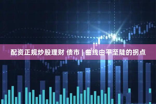 配资正规炒股理财 债市 | 曲线由平至陡的拐点
