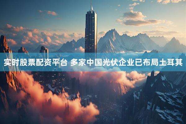实时股票配资平台 多家中国光伏企业已布局土耳其
