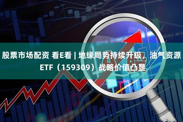 股票市场配资 看E看 | 地缘局势持续升级，油气资源 ETF（159309）战略价值凸显