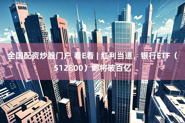 全国配资炒股门户 看E看 | 红利当道，银行ETF（512800）即将破百亿