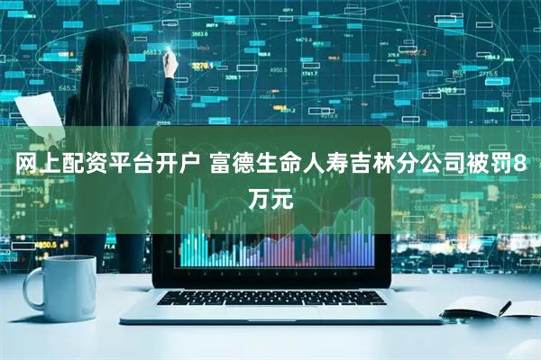 网上配资平台开户 富德生命人寿吉林分公司被罚8万元