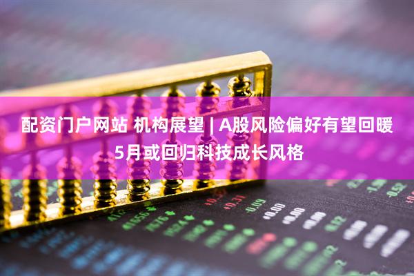配资门户网站 机构展望 | A股风险偏好有望回暖 5月或回归科技成长风格