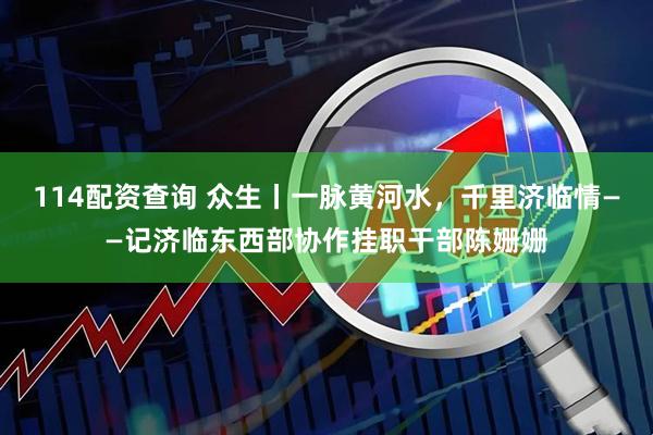 114配资查询 众生丨一脉黄河水，千里济临情——记济临东西部协作挂职干部陈姗姗