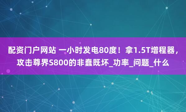 配资门户网站 一小时发电80度！拿1.5T增程器，攻击尊界S800的非蠢既坏_功率_问题_什么