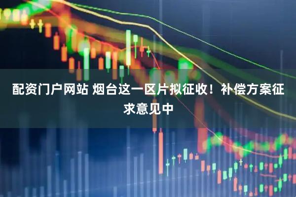 配资门户网站 烟台这一区片拟征收！补偿方案征求意见中