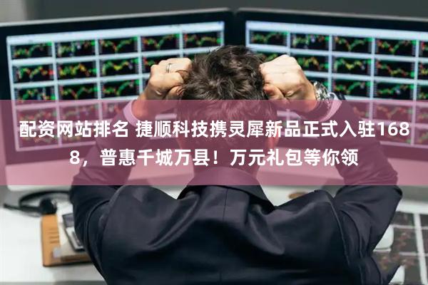 配资网站排名 捷顺科技携灵犀新品正式入驻1688，普惠千城万县！万元礼包等你领
