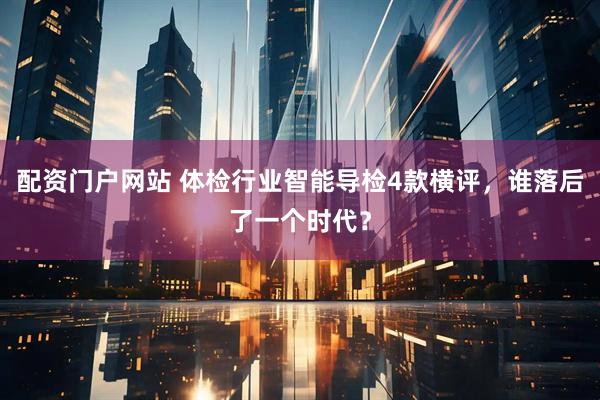 配资门户网站 体检行业智能导检4款横评，谁落后了一个时代？