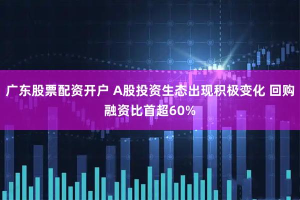 广东股票配资开户 A股投资生态出现积极变化 回购融资比首超60%