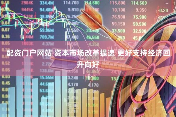 配资门户网站 资本市场改革提速 更好支持经济回升向好