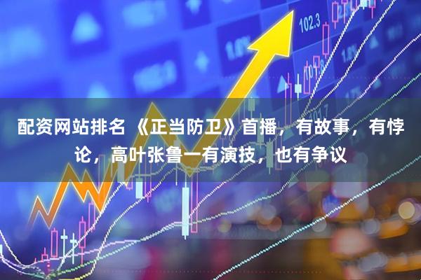 配资网站排名 《正当防卫》首播，有故事，有悖论，高叶张鲁一有演技，也有争议