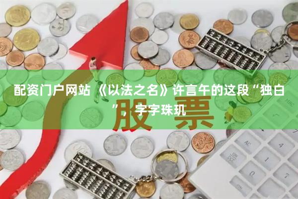 配资门户网站 《以法之名》许言午的这段“独白”，字字珠玑