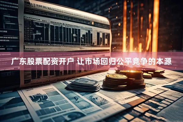 广东股票配资开户 让市场回归公平竞争的本源