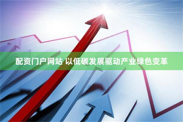 配资门户网站 以低碳发展驱动产业绿色变革