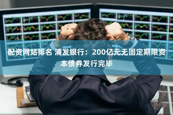 配资网站排名 浦发银行：200亿元无固定期限资本债券发行完毕