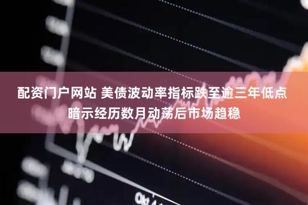 配资门户网站 美债波动率指标跌至逾三年低点 暗示经历数月动荡后市场趋稳