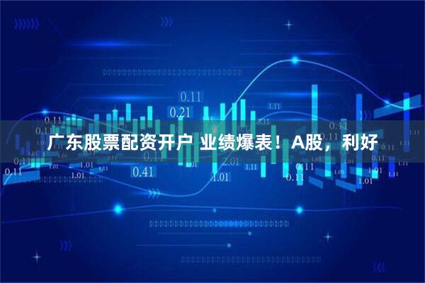 广东股票配资开户 业绩爆表！A股，利好