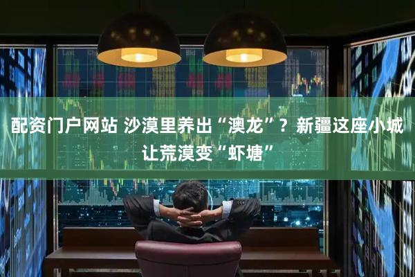 配资门户网站 沙漠里养出“澳龙”？新疆这座小城让荒漠变“虾塘”
