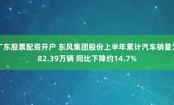 广东股票配资开户 东风集团股份上半年累计汽车销量为82.39万辆 同比下降约14.7%
