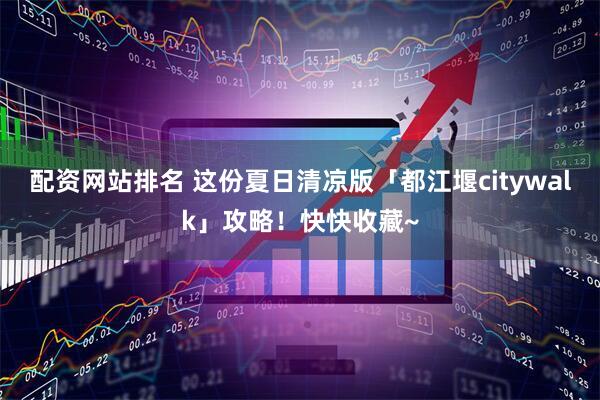 配资网站排名 这份夏日清凉版「都江堰citywalk」攻略！快快收藏~