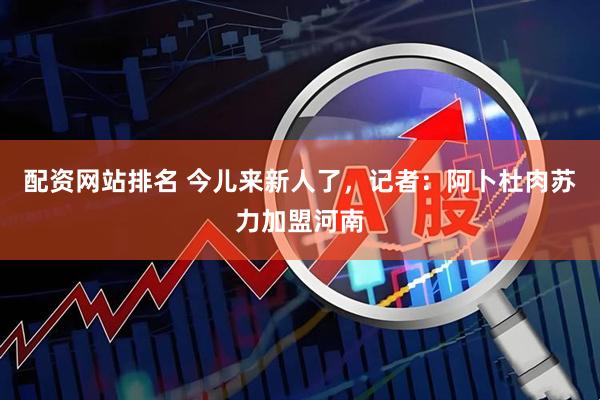配资网站排名 今儿来新人了，记者：阿卜杜肉苏力加盟河南