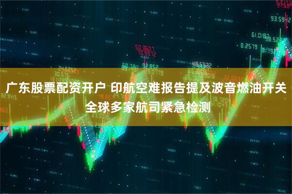 广东股票配资开户 印航空难报告提及波音燃油开关 全球多家航司紧急检测