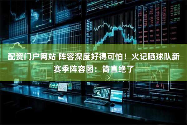 配资门户网站 阵容深度好得可怕！火记晒球队新赛季阵容图：简直绝了
