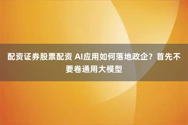 配资证券股票配资 AI应用如何落地政企？首先不要卷通用大模型