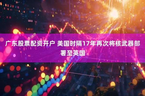 广东股票配资开户 美国时隔17年再次将核武器部署至英国