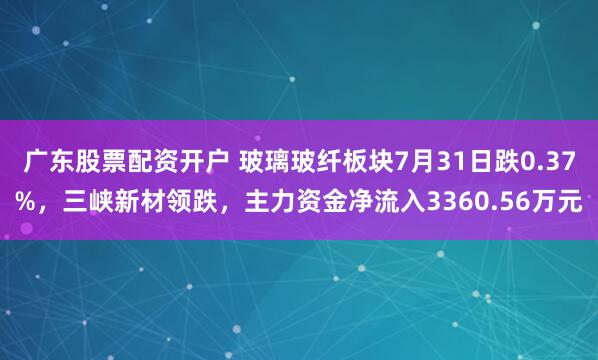 广东股票配资开户 玻璃玻纤板块7月31日跌0.37%，三峡新材领跌，主力资金净流入3360.56万元