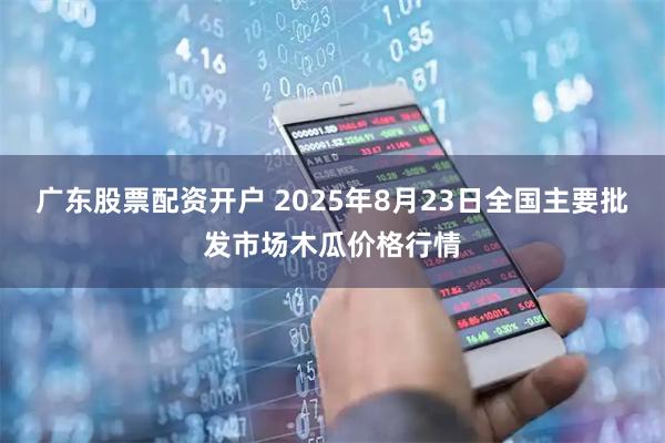 广东股票配资开户 2025年8月23日全国主要批发市场木瓜价格行情