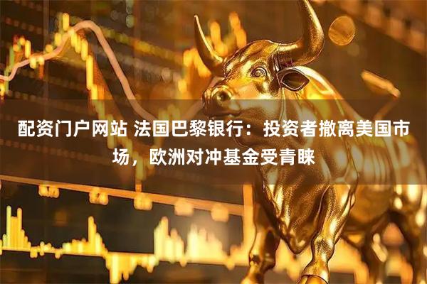 配资门户网站 法国巴黎银行：投资者撤离美国市场，欧洲对冲基金受青睐