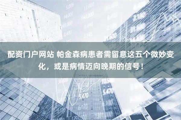 配资门户网站 帕金森病患者需留意这五个微妙变化，或是病情迈向晚期的信号！