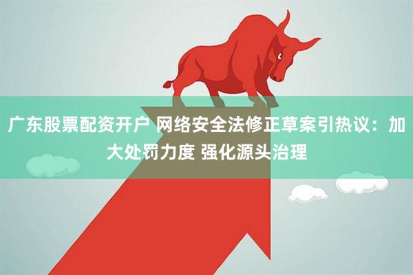 广东股票配资开户 网络安全法修正草案引热议：加大处罚力度 强化源头治理