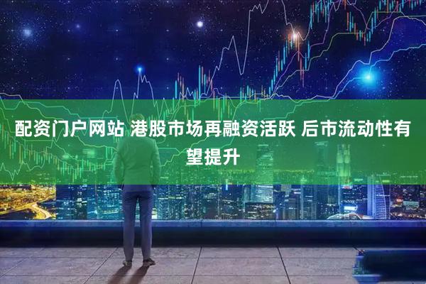 配资门户网站 港股市场再融资活跃 后市流动性有望提升