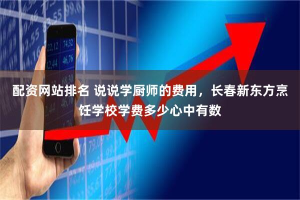 配资网站排名 说说学厨师的费用，长春新东方烹饪学校学费多少心中有数