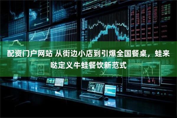 配资门户网站 从街边小店到引爆全国餐桌，蛙来哒定义牛蛙餐饮新范式