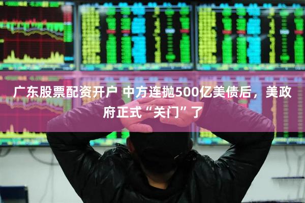 广东股票配资开户 中方连抛500亿美债后，美政府正式“关门”了
