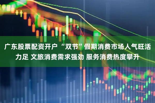 广东股票配资开户 “双节”假期消费市场人气旺活力足 文旅消费需求强劲 服务消费热度攀升