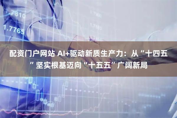 配资门户网站 AI+驱动新质生产力：从“十四五”坚实根基迈向“十五五”广阔新局