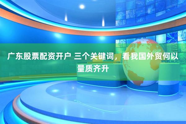 广东股票配资开户 三个关键词，看我国外贸何以量质齐升