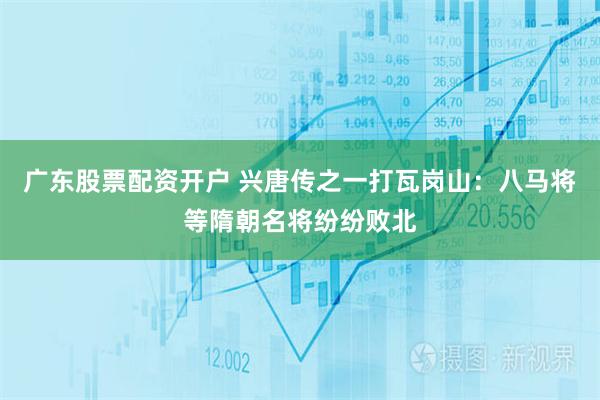 广东股票配资开户 兴唐传之一打瓦岗山：八马将等隋朝名将纷纷败北