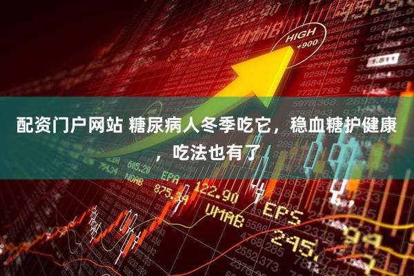 配资门户网站 糖尿病人冬季吃它，稳血糖护健康，吃法也有了