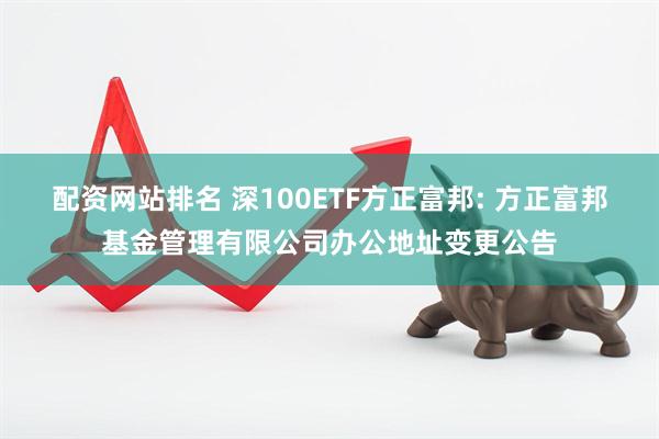 配资网站排名 深100ETF方正富邦: 方正富邦基金管理有限公司办公地址变更公告