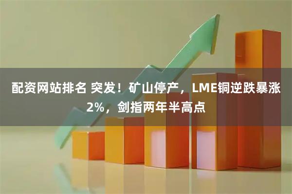 配资网站排名 突发！矿山停产，LME铜逆跌暴涨2%，剑指两年半高点