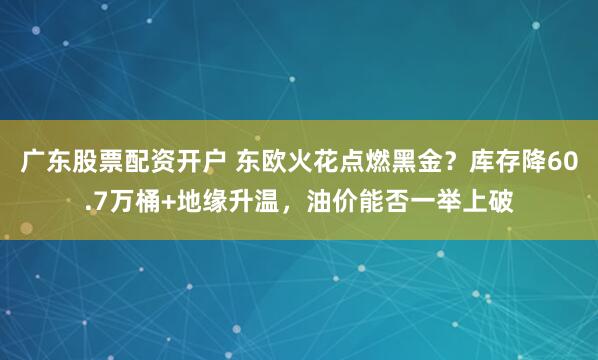 广东股票配资开户 东欧火花点燃黑金？库存降60.7万桶+地缘升温，油价能否一举上破